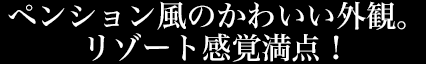 ペンション風のかわいい外観。リゾート感覚満点！