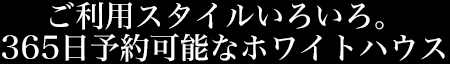 ご利用スタイルいろいろ。365日予約可能なホワイトハウス